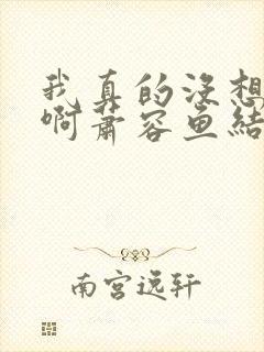 我真的没想重生啊萧容鱼结局