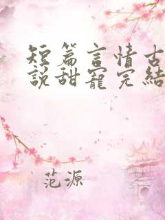 短篇言情古言小说甜宠完结