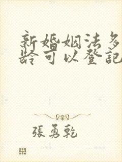 新婚姻法多大年龄可以登记结婚