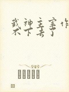 武神主宰作者写不下去了