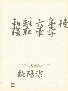 和离六年后她被强取豪夺