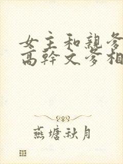 女主和亲爹古言高干文爹相爱