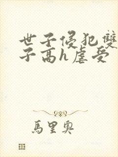 世子侵犯双性太子高h虐受