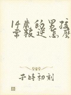 14岁的男孩非常叛逆怎么办