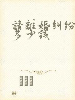 请离婚纠纷律师多少钱