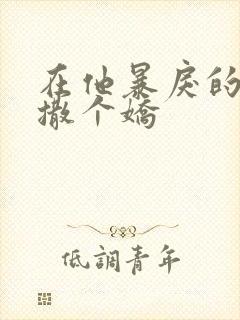 在他暴戾的怀里撒个娇