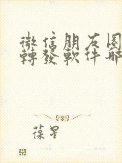 微信朋友圈一键转发软件哪个好用