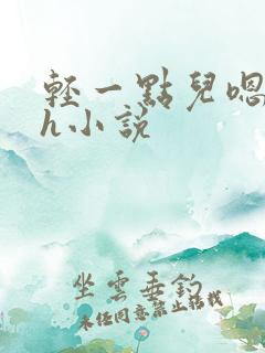 轻一点儿嗯古言h小说