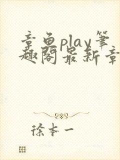 章鱼play笔趣阁最新章节更新免费阅读