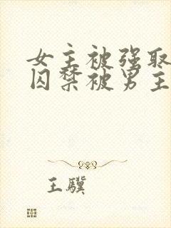 女主被强取豪夺囚禁被男主调教的小