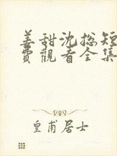 姜甜沈总短剧免费观看全集