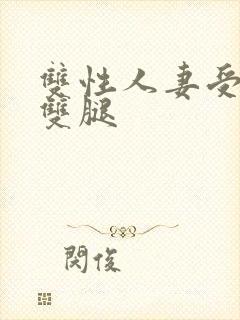 双性人妻受呻吟双腿