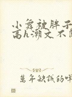 小舞被胖子肉干高h潮文不断