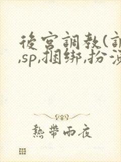 后宫调教(调教,sp,捆绑,扮演,憋尿)