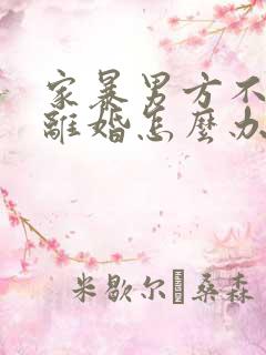 家暴男方不愿意离婚怎么办