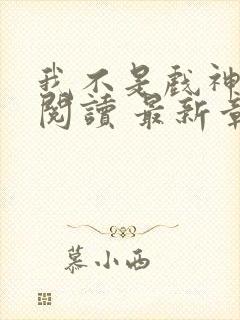 我不是戏神免费阅读 最新章节 无弹窗