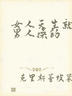 女人天生就是给男人操的