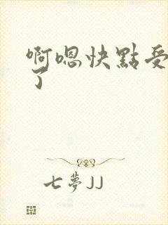 啊嗯快点受不了了