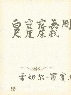 白灵露无删减大尺度床戏