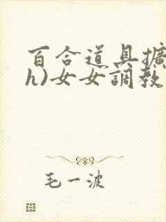 百合道具扩张(h)女女调教小说