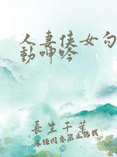 人妻侠女勾引耸动呻吟