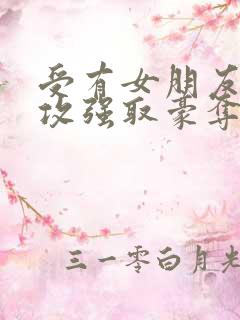 受有女朋友,被攻强取豪夺不择手段