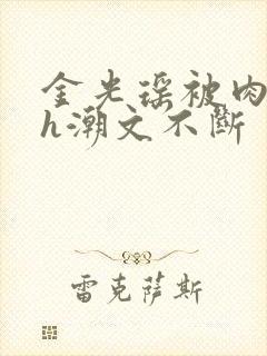 金光瑶被肉干高h潮文不断