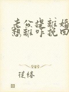 老公提离婚我不想离咋挽回