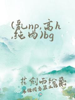 (乱np,高h,纯肉)bg