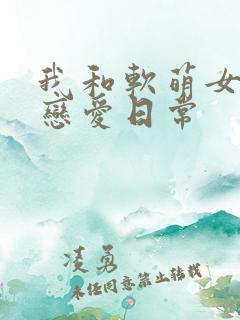 我和软萌女友的恋爱日常