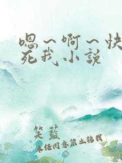 嗯~啊~快点操死我小说