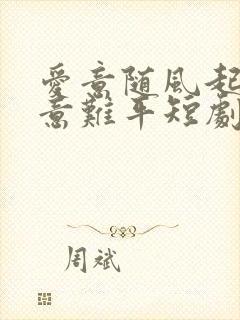 爱意随风起风止意难平短剧合集