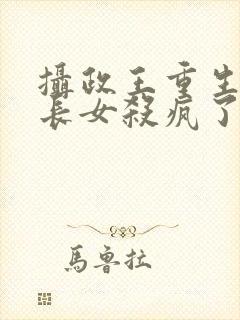 摄政王重生后嫡长女杀疯了免费阅读全文