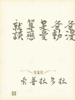 就算是爸爸也想谈恋爱动漫无删减