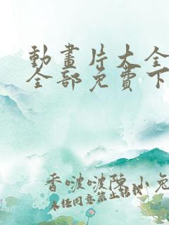 动画片大全少儿全部免费下载