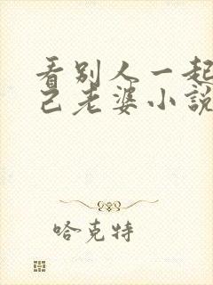 看别人一起操自己老婆小说