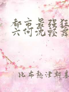 都市最强狂兵陈六何沈轻舞