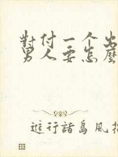 对付一个出轨的男人要怎么办