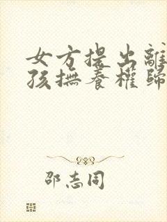 女方提出离婚小孩抚养权归谁