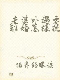 老婆外遇要跟我离婚怎样挽回