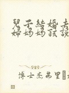 儿子结婚去接媳妇妈妈该说什么