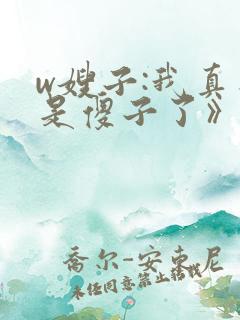 w嫂子:我真不是傻子了》