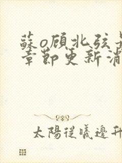 苏o顾北弦最新章节更新消息