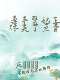 毒手医妃王爷被休夫了免费全文阅读