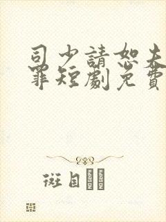 司少请恕夫人无罪短剧免费全集玄天影视