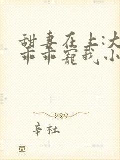 甜妻在上:大叔乖乖宠我小说