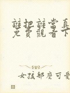 谁把谁当真漫画免费观看下拉式六漫画