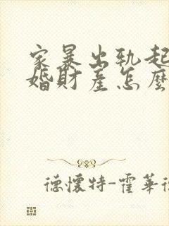 家暴出轨起诉离婚财产怎么分配