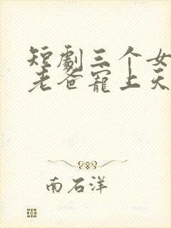 短剧三个女儿把老爸宠上天