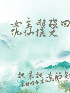 女主超强回来复仇仙侠文